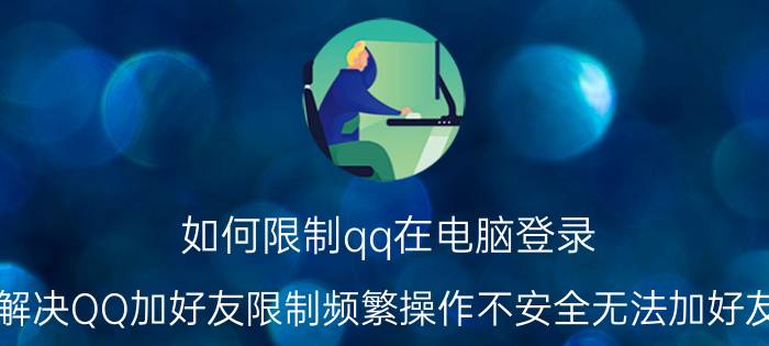 如何限制qq在电脑登录 解决QQ加好友限制频繁操作不安全无法加好友？